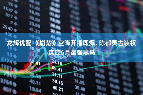 龙辉优配 《翘楚》空降开播即爆, 陈都灵古装权谋成6月最强黑马