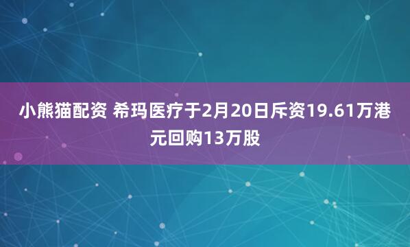 小熊猫配资 希玛医疗于2月20日斥资19.61万港元回购13万股