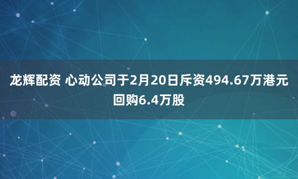 龙辉配资 心动公司于2月20日斥资494.67万港元回购6.4万股