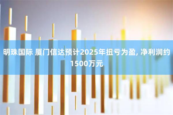 明珠国际 厦门信达预计2025年扭亏为盈, 净利润约1500万元