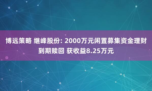 博远策略 继峰股份: 2000万元闲置募集资金理财到期赎回 获收益8.25万元