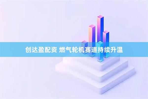 创达盈配资 燃气轮机赛道持续升温