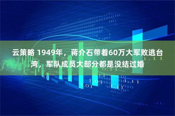 云策略 1949年，蒋介石带着60万大军败逃台湾，军队成员大部分都是没结过婚