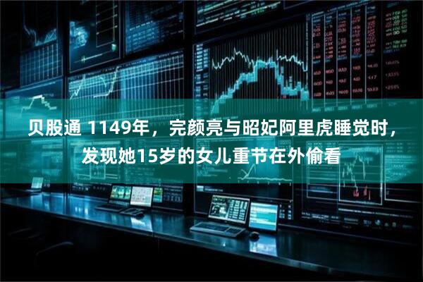 贝股通 1149年，完颜亮与昭妃阿里虎睡觉时，发现她15岁的女儿重节在外偷看