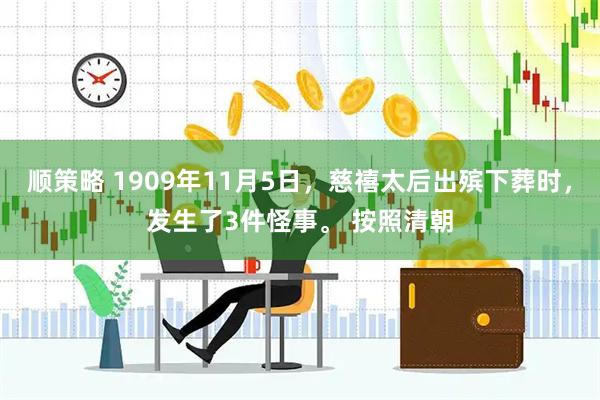 顺策略 1909年11月5日，慈禧太后出殡下葬时，发生了3件怪事。 按照清朝