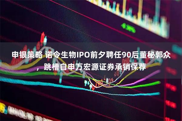 申银策略 诺令生物IPO前夕聘任90后董秘郭众，跳槽自申万宏源证券承销保荐