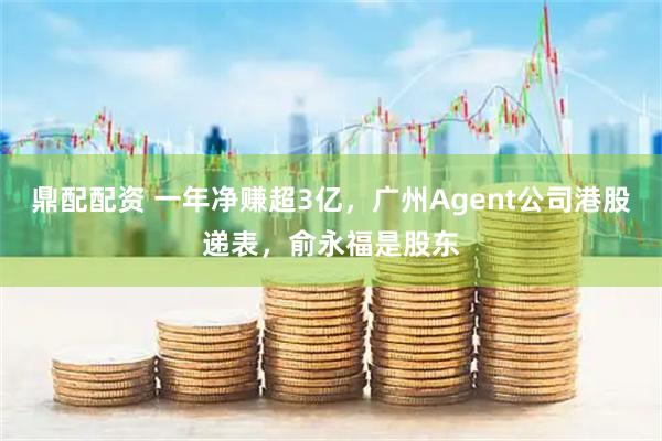 鼎配配资 一年净赚超3亿，广州Agent公司港股递表，俞永福是股东