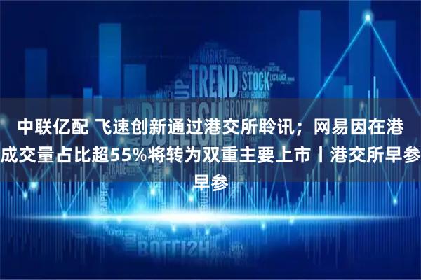 中联亿配 飞速创新通过港交所聆讯；网易因在港成交量占比超55%将转为双重主要上市丨港交所早参