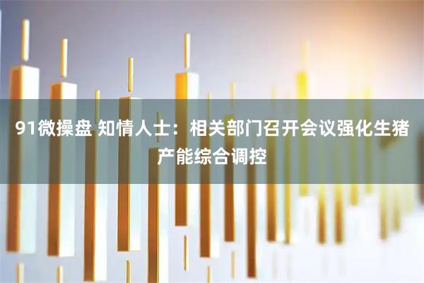 91微操盘 知情人士：相关部门召开会议强化生猪产能综合调控