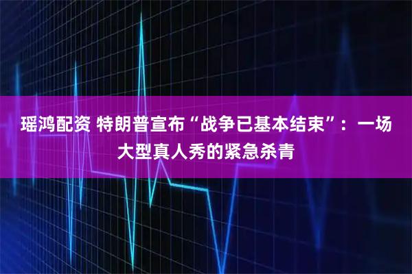 瑶鸿配资 特朗普宣布“战争已基本结束”：一场大型真人秀的紧急杀青
