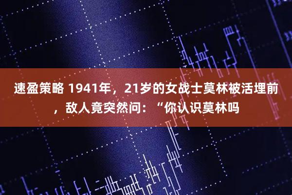 速盈策略 1941年，21岁的女战士莫林被活埋前，敌人竟突然问：“你认识莫林吗