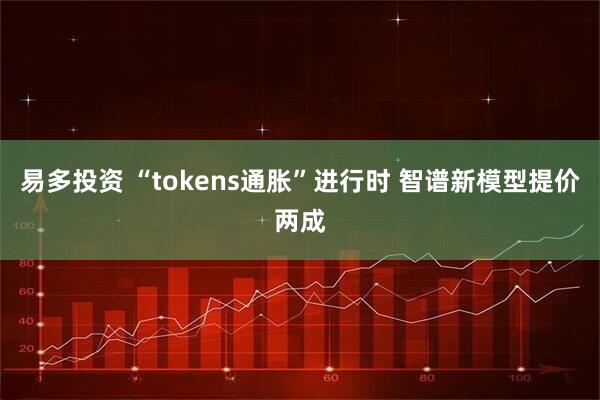 易多投资 “tokens通胀”进行时 智谱新模型提价两成