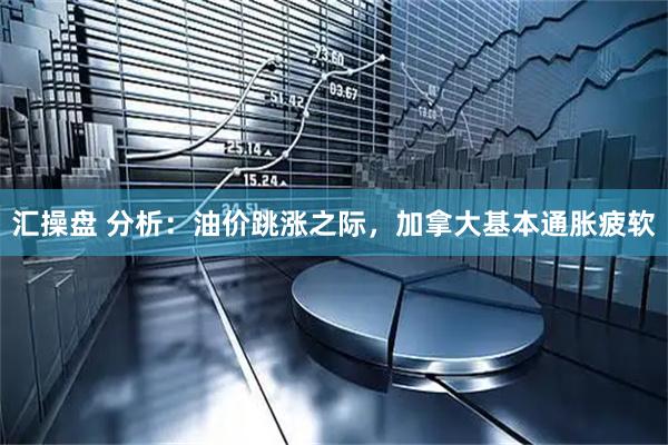 汇操盘 分析：油价跳涨之际，加拿大基本通胀疲软