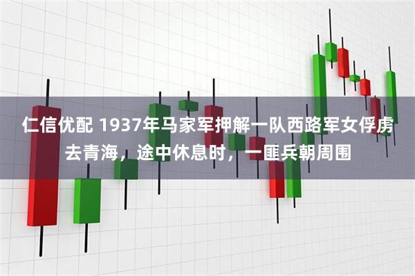 仁信优配 1937年马家军押解一队西路军女俘虏去青海，途中休息时，一匪兵朝周围