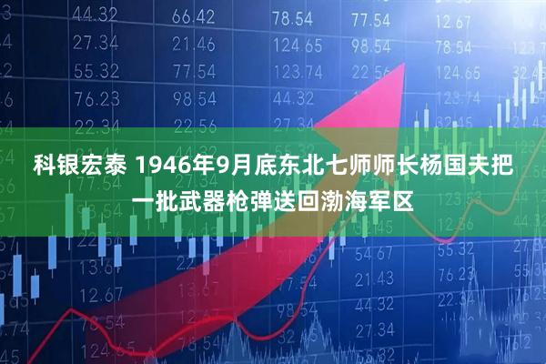 科银宏泰 1946年9月底东北七师师长杨国夫把一批武器枪弹送回渤海军区