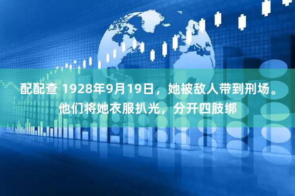 配配查 1928年9月19日，她被敌人带到刑场。他们将她衣服扒光，分开四肢绑