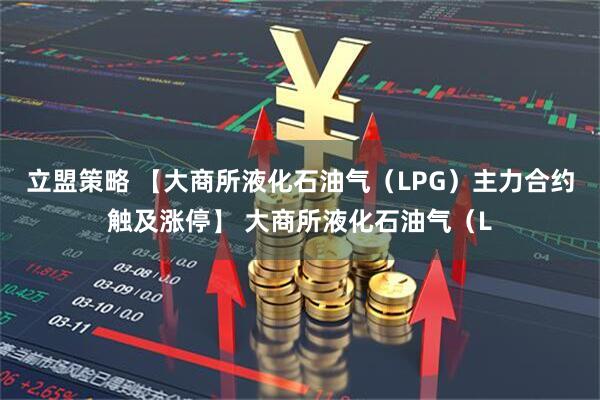 立盟策略 【大商所液化石油气（LPG）主力合约触及涨停】 大商所液化石油气（L