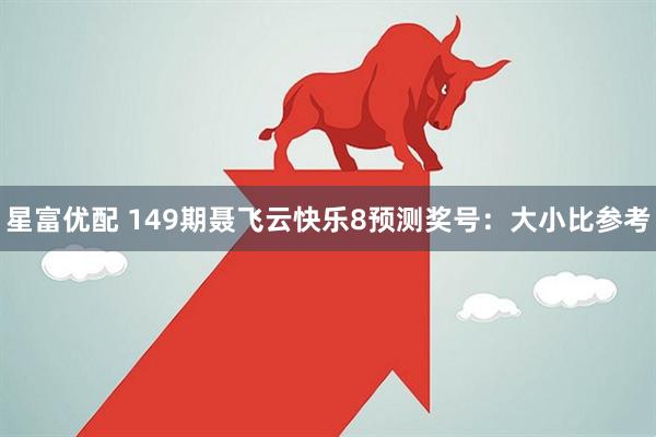 星富优配 149期聂飞云快乐8预测奖号：大小比参考