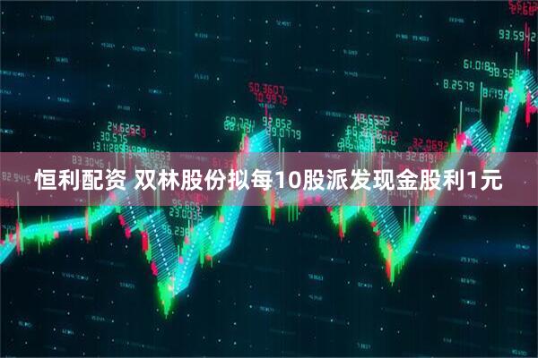 恒利配资 双林股份拟每10股派发现金股利1元