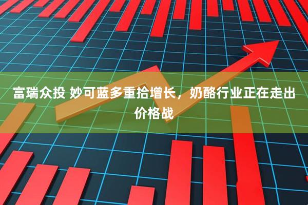 富瑞众投 妙可蓝多重拾增长，奶酪行业正在走出价格战