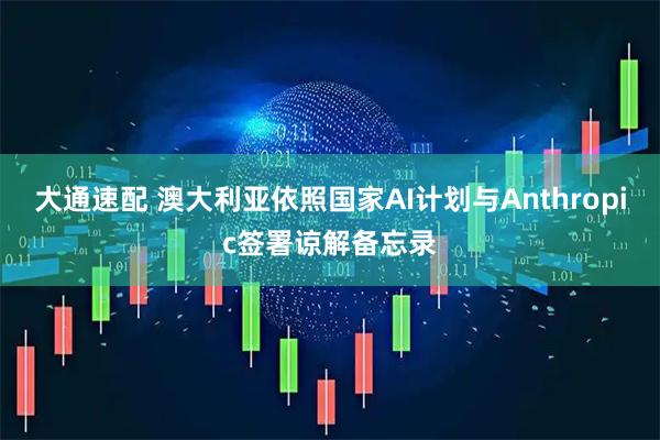 大通速配 澳大利亚依照国家AI计划与Anthropic签署谅解备忘录