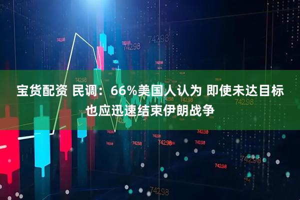 宝货配资 民调：66%美国人认为 即使未达目标也应迅速结束伊朗战争