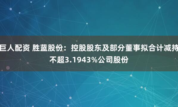 巨人配资 胜蓝股份：控股股东及部分董事拟合计减持不超3.1943%公司股份