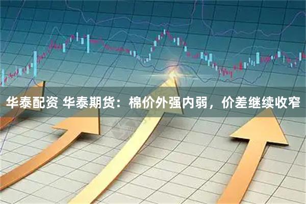 华泰配资 华泰期货：棉价外强内弱，价差继续收窄