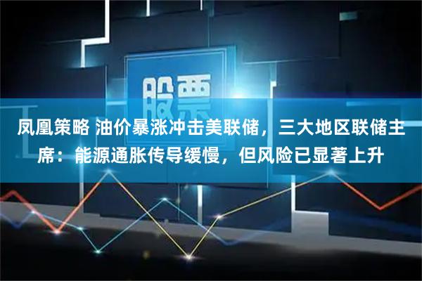 凤凰策略 油价暴涨冲击美联储，三大地区联储主席：能源通胀传导缓慢，但风险已显著上升