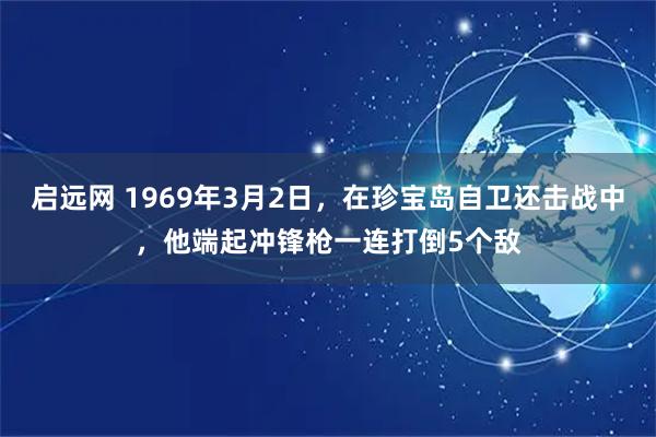 启远网 1969年3月2日，在珍宝岛自卫还击战中，他端起冲锋枪一连打倒5个敌