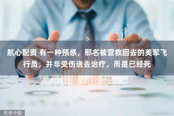 航心配资 有一种预感，那名被营救回去的美军飞行员，并非受伤送去治疗，而是已经死
