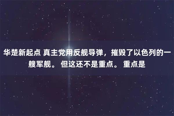 华楚新起点 真主党用反舰导弹，摧毁了以色列的一艘军舰。 但这还不是重点。 重点是