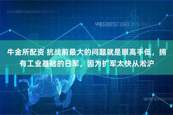 牛金所配资 抗战前最大的问题就是眼高手低，拥有工业基础的日军，因为扩军太快从淞沪