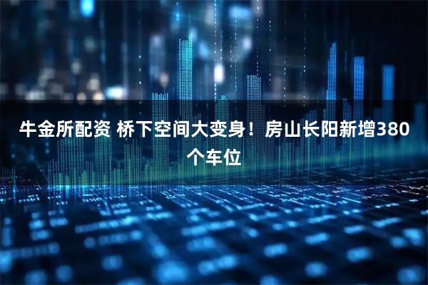 牛金所配资 桥下空间大变身!房山长阳新增380个车位