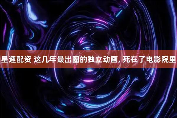 星速配资 这几年最出圈的独立动画, 死在了电影院里