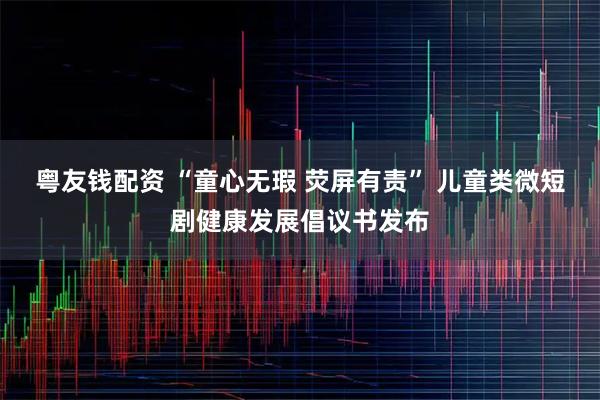 粤友钱配资 “童心无瑕 荧屏有责” 儿童类微短剧健康发展倡议书发布