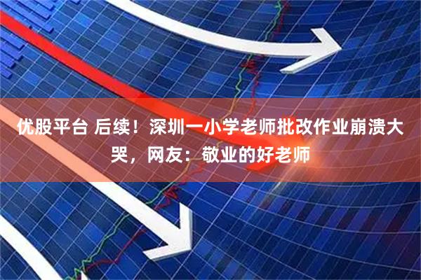 优股平台 后续！深圳一小学老师批改作业崩溃大哭，网友：敬业的好老师