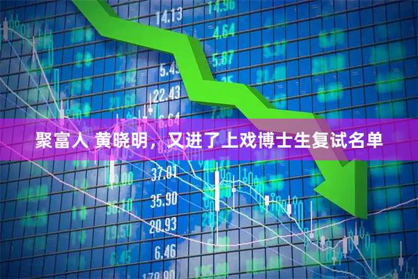 聚富人 黄晓明，又进了上戏博士生复试名单