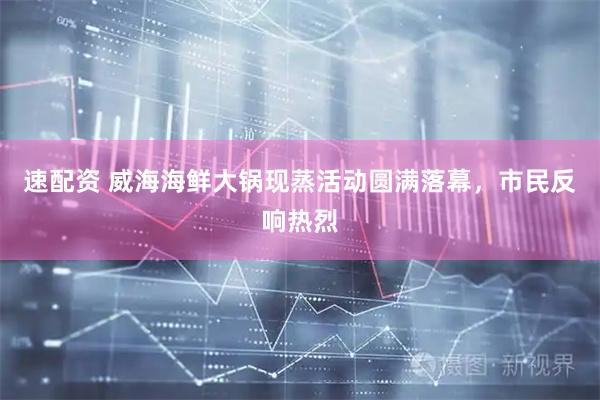 速配资 威海海鲜大锅现蒸活动圆满落幕，市民反响热烈