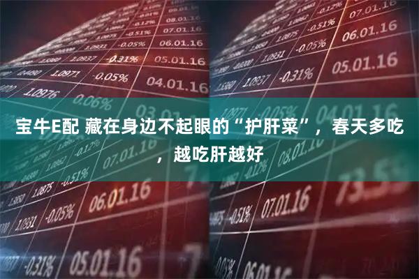 宝牛E配 藏在身边不起眼的“护肝菜”，春天多吃，越吃肝越好