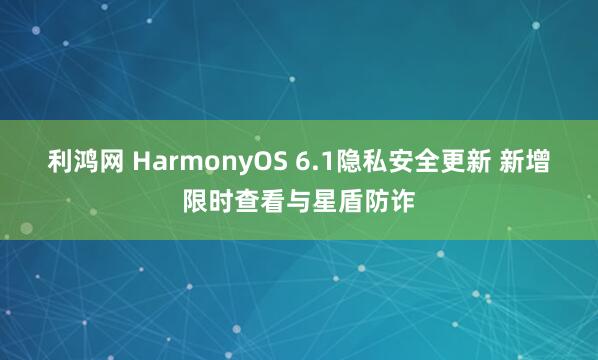 利鸿网 HarmonyOS 6.1隐私安全更新 新增限时查看与星盾防诈