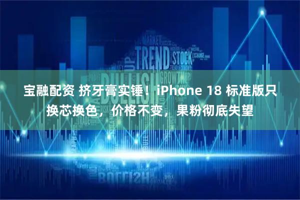 宝融配资 挤牙膏实锤！iPhone 18 标准版只换芯换色，价格不变，果粉彻底失望
