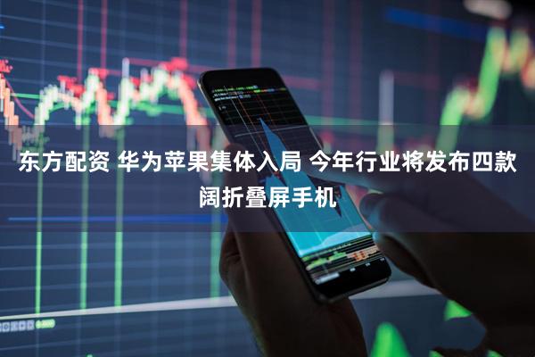 东方配资 华为苹果集体入局 今年行业将发布四款阔折叠屏手机