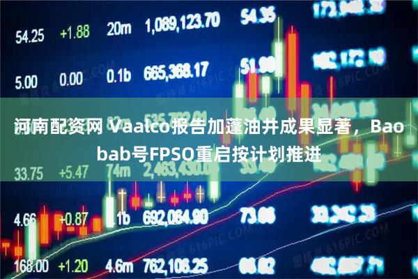 河南配资网 Vaalco报告加蓬油井成果显著，Baobab号FPSO重启按计划推进