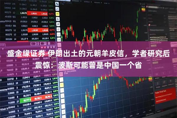盛金缘证券 伊朗出土的元朝羊皮信，学者研究后震惊：波斯可能曾是中国一个省