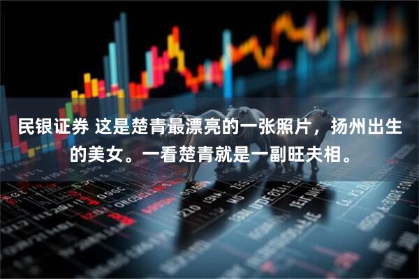 民银证券 这是楚青最漂亮的一张照片，扬州出生的美女。一看楚青就是一副旺夫相。