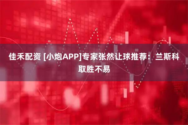 佳禾配资 [小炮APP]专家张然让球推荐：兰斯科取胜不易