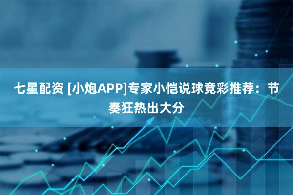 七星配资 [小炮APP]专家小恺说球竞彩推荐：节奏狂热出大分