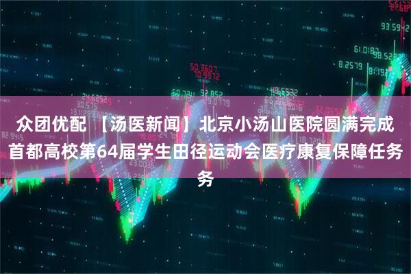 众团优配 【汤医新闻】北京小汤山医院圆满完成首都高校第64届学生田径运动会医疗康复保障任务