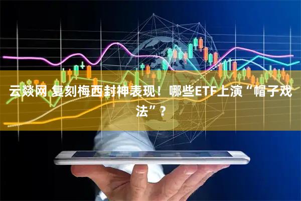 云燚网 复刻梅西封神表现！哪些ETF上演“帽子戏法”？